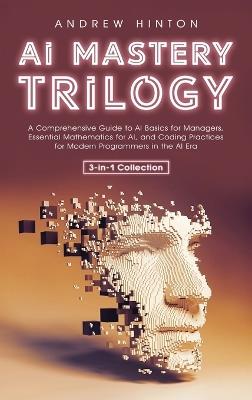AI Mastery Trilogy: A Comprehensive Guide to AI Basics for Managers, Essential Mathematics for AI, and Coding Practices for Modern Programmers in the AI Era (3-in-1 Collection) - Andrew Hinton - cover
