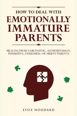 How to Deal With Emotionally Immature Parents: Healing from Narcissistic, Authoritarian, Permissive, Enmeshed, or Absent Parents - Essie Woodard - cover