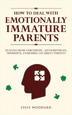How to Deal With Emotionally Immature Parents: Healing from Narcissistic, Authoritarian, Permissive, Enmeshed, or Absent Parents - Essie Woodard - cover