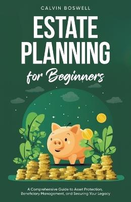 Estate Planning for Beginners: A Comprehensive Guide to Asset Protection, Beneficiary Management, and Securing Your Legacy - Calvin Boswell - cover