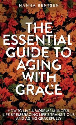 The Essential Guide to Aging With Grace: How to Live a More Meaningful Life by Embracing Life's Transitions and Aging Gracefully - Hanna Bentsen - cover
