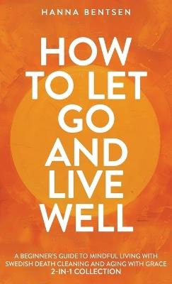 How to Let Go and Live Well: A Beginner's Guide to Mindful Living With Swedish Death Cleaning and Aging With Grace (2-In-1 Collection) - Hanna Bentsen - cover