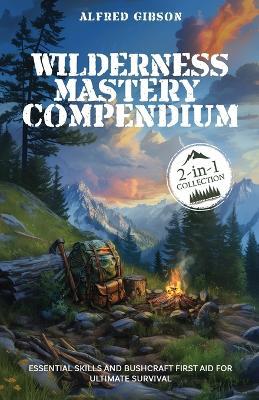 Wilderness Mastery Compendium: Essential Skills and Bushcraft First Aid for Ultimate Survival (2-in-1 Collection) - Alfred Gibson - cover