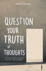 Question Your Truth of Thoughts: How Your Mindset Can Start and Stop Your Suffering