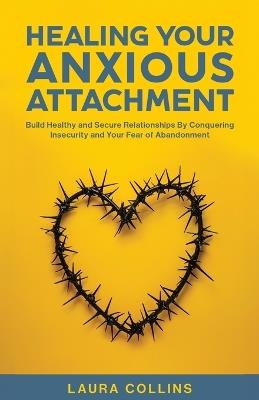 Healing Your Anxious Attachment: Build Healthy and Secure Relationships By Conquering Insecurity and Your Fear of Abandonment - Laura Collins - cover