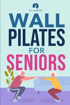 Wall Pilates for Seniors: Simple Exercises to Perform at Home That Improve Flexibility, Mobility, Posture, and Balance While Promoting Healthy Movement - Fit Forever - cover