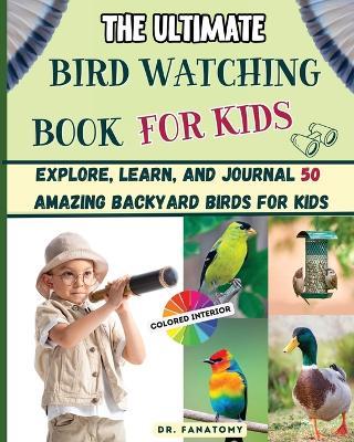 The Ultimate Bird Watching Book For Kids: Explore, Learn, and Journal 50 Amazing Backyard Birds for Kids - Fanatomy - cover