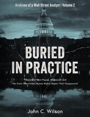Buried in Practice: Freeport in West Papua, Indonesia - and the State Department Human Rights Report That Disappeared - John C Wilson - cover
