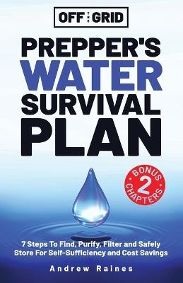 Off The Grid Prepper's Water Survival Plan: 7 Steps To Find, Purify, Filter and Safely Store For Self-Sufficiency and Cost Savings - Andrew Raines - cover