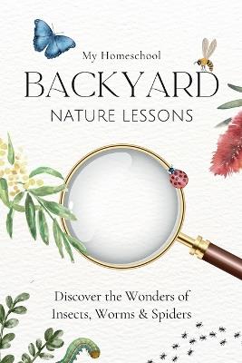 My Homeschool Backyard Nature Lessons: Discovering the wonders of insects, worms and spiders: A Seasonal Diary from Australia with Nature Watch - Michelle Morrow - cover