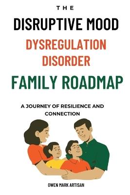 The Disruptive Mood Dysregulation Disorder Family Roadmap-A Journey of Resilience and Connection: Navigating family life with DMDD - Owen Mark Artisan - cover