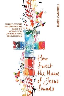 How Sweet The Name Of Jesus Sounds: Ten reflections and meditations based on words from John Newton's beloved hymn - James Campbell - cover
