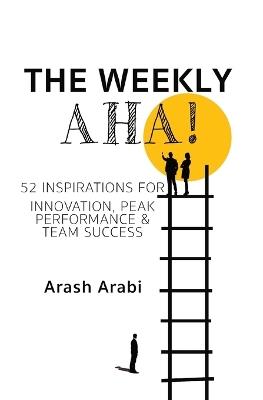 The Weekly Aha!: 52 Inspirations for Innovation, Peak Performance & Team Success - Arash Arabi - cover