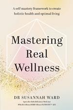 Mastering Real Wellness: A self-mastery framework to create holistic health and optimal living