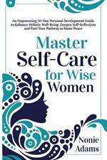 Master Self-Care for Wise Women: An Empowering 30-Day Personal Development Guide to Enhance Holistic Well-being, Deepen Self-Reflection and Find Your Pathway to Inner Peace