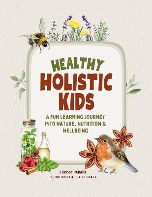 Healthy Holistic Kids: A Fun Learning Journey into Nature, Nutrition and Wellbeing - Chrissy Harada - cover