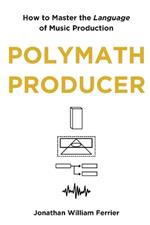 Polymath Producer: How to Master the Language of Music Production