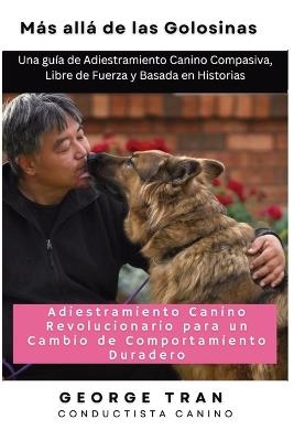 Más allá de las Golosinas: Una guía de Adiestramiento Canino Compasiva, Libre de Fuerza y Basada en Histori - George Tran - cover