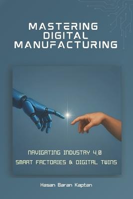 Mastering Digital Manufacturing: Navigating Industry 4.0, Smart Factories & Digital Twins - Hasan Baran Kaptan - cover