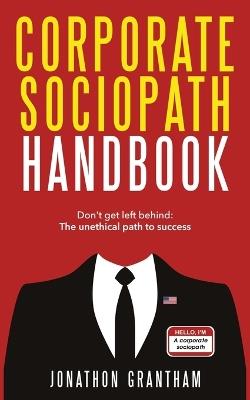 Corporate Sociopath Handbook: Don't get left behind: The unethical path to success - Jonathon Grantham - cover
