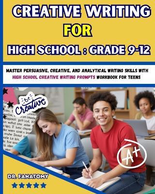 Creative Writing for High School: Master Persuasive, Creative, and Analytical Writing Skills with High School Creative Writing Prompts Workbook for teens - Fanatomy - cover