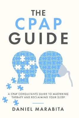 The CPAP Guide: A CPAP Consultant's Guide to Mastering Therapy and Reclaiming Your Sleep - Daniel Marabita - cover