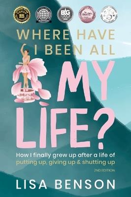 Where Have I Been All My Life?: How I Finally Grew Up After a Life of Putting Up, Giving Up & Shutting Up (2nd Edition) - Lisa Benson - cover