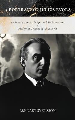 A Portrait of Julius Evola: An Introduction to the Spiritual Traditionalism & Modernist Critique of Julius Evola - Lennart Svensson - cover