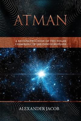 Atman: A Reconstruction of the Solar Cosmology of the Indo-Europeans - Alexander Jacob - cover