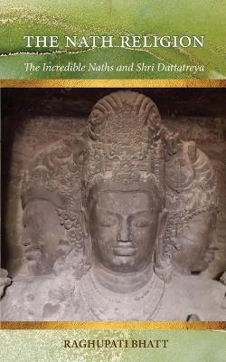 The Nath Religion: The Incredible Naths and Shri Dattatreya - Raghupati Bhatt - cover