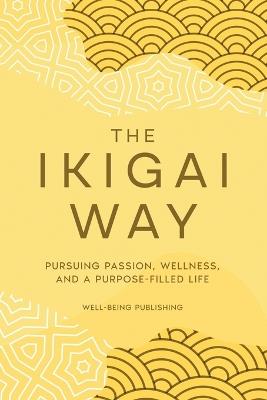 The Ikigai Way: Pursuing Passion, Wellness, and a Purpose-Filled Life - Well-Being Publishing - cover