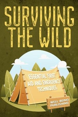 Surviving the Wild: Essential First Aid and Emergency Techniques - Well-Being Publishing - cover