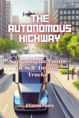 The Autonomous Highway: Navigating the Future of Self-Driving Trucks - Etienne Psaila - cover