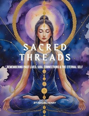 Sacred Threads: Remembering Past Lives, Soul Connections & the Eternal Self - Abigail Henry - cover