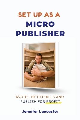 Set Up as a Micro Publisher: Avoid the Pitfalls and Publish for Profit - Jennifer Lancaster - cover