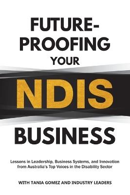 Future-Proofing Your NDIS Business: Lessons in Leadership, Business Systems, and Innovation from Australia's Top Voices in the Disability Sector - Tania Gomez - cover