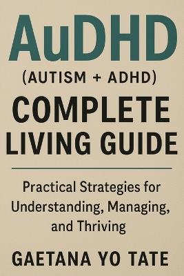 AuDHD (Autism + ADHD) Complete Living Guide: Practical Strategies for Understanding, Managing, and Thriving - Gaetana Yo Tate - cover