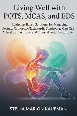 Living Well with POTS, MCAS, and EDS: Evidence-Based Solutions for Managing Postural Orthostatic Tachycardia Syndrome, Mast Cell Activation Syndrome, and Ehlers-Danlos Syndrome - Stella Marion Kaufman - cover