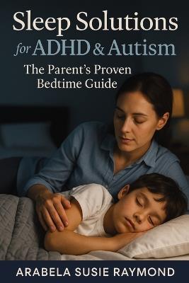 Sleep Solutions for ADHD & Autism: The Parent's Proven Bedtime Guide - Arabela Susie Raymond - cover