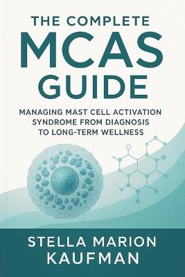 The Complete MCAS Guide: Managing Mast Cell Activation Syndrome from Diagnosis to Long-Term Wellness - Stella Marion Kaufman - cover