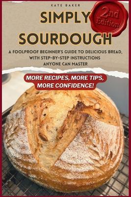 Simply Sourdough: A Foolproof Beginner's Guide to Delicious Bread, with Step-by-Step Instructions Anyone Can Master - Kate Baker - cover