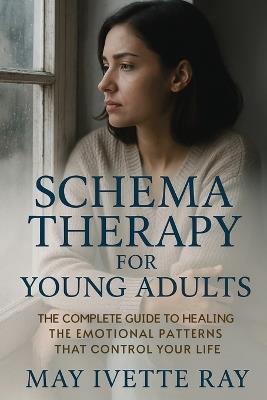 Schema Therapy for Young Adults: The Complete Guide to Healing the Emotional Patterns That Control Your Life - May Ivette Ray - cover