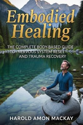 Embodied Healing: The Complete Body-Based Guide to Nervous System Reset and Trauma Recovery - Harold Amon MacKay - cover