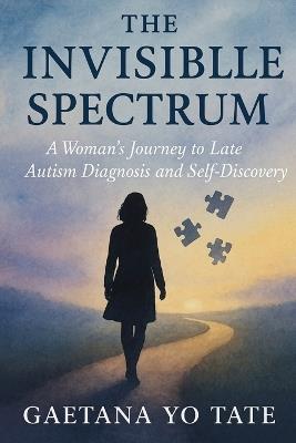 The Invisible Spectrum: A Woman's Journey to Late Autism Diagnosis and Self-Discovery - Gaetana Yo Tate - cover