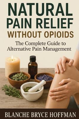 Natural Pain Relief Without Opioids: The Complete Guide to Alternative Pain Management - Blanche Bryce Hoffman - cover