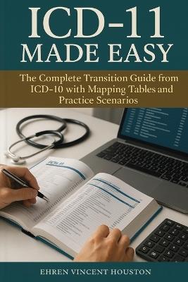 ICD-11 Made Easy: The Complete Transition Guide from ICD-10 with Mapping Tables and Practice Scenarios - Ehren Vincent Houston - cover