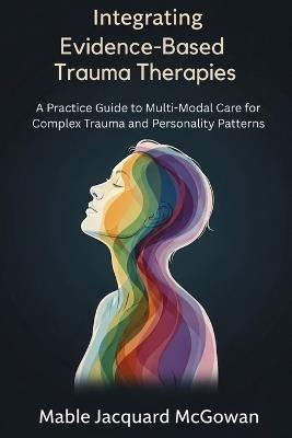 Integrating Schema, EMDR, IFS, and Somatic Approaches: A Complete Guide to Multi-Modal Therapy for Complex Trauma and Personality Disorders - Mable Jacquard McGowan - cover