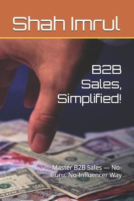 B2B Sales, Simplified!: Master B2B Sales - No-Guru, No-Influencer Way - Shah Imrul - cover