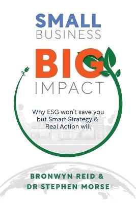 Small Business Big Impact: Why ESG won't save you but Smart Strategy & Real Action will - Bronwyn Reid,Stephen B Morse - cover