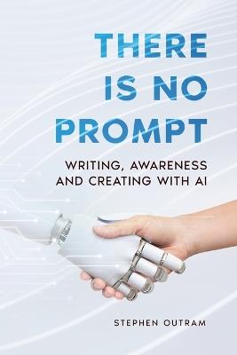 There is No Prompt: Writing, Awareness and Creating with AI - Stephen Outram - cover